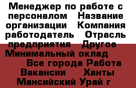 Менеджер по работе с персоналом › Название организации ­ Компания-работодатель › Отрасль предприятия ­ Другое › Минимальный оклад ­ 26 000 - Все города Работа » Вакансии   . Ханты-Мансийский,Урай г.